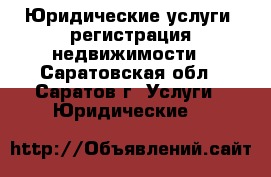 Юридические услуги, регистрация недвижимости - Саратовская обл., Саратов г. Услуги » Юридические   